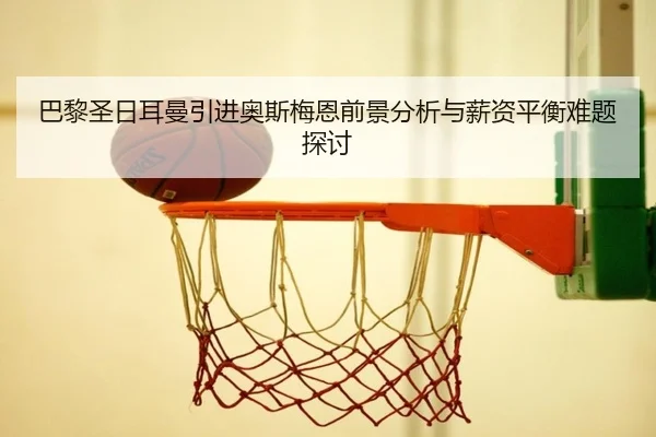 巴黎圣日耳曼引进奥斯梅恩前景分析与薪资平衡难题探讨（kaiyun）