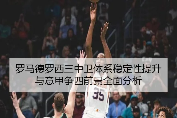 罗马德罗西三中卫体系稳定性提升与意甲争四前景全面分析（kaiyun）
