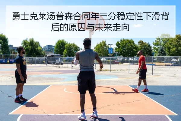 勇士克莱汤普森合同年三分稳定性下滑背后的原因与未来走向（kaiyun）