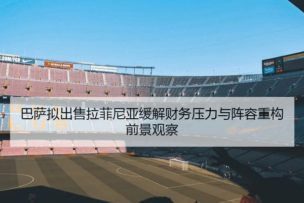 巴萨拟出售拉菲尼亚缓解财务压力与阵容重构前景观察（kaiyun）