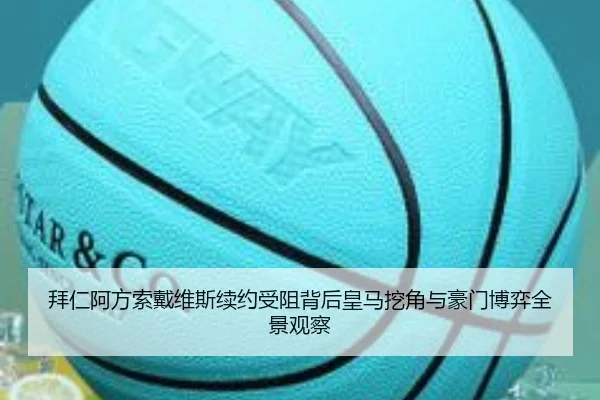 拜仁阿方索戴维斯续约受阻背后皇马挖角与豪门博弈全景观察（kaiyun）