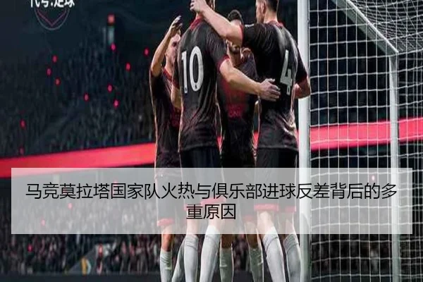 马竞莫拉塔国家队火热与俱乐部进球反差背后的多重原因（kaiyun）