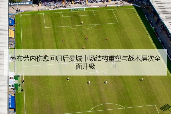 德布劳内伤愈回归后曼城中场结构重塑与战术层次全面升级（kaiyun）